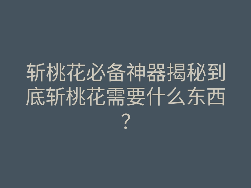 斩桃花必备神器揭秘到底斩桃花需要什么东西?