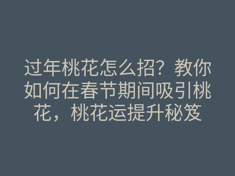 过年桃花怎么招？教你如何在春节期间吸引桃花，桃花运提升秘笈