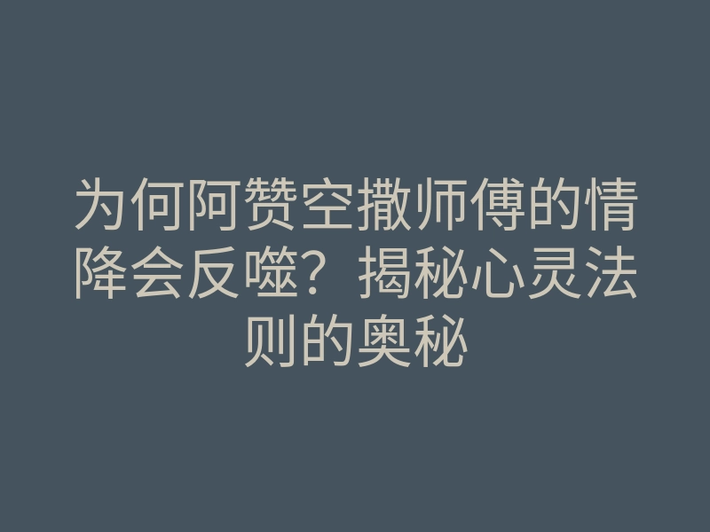 为何阿赞空撒师傅的情降会反噬?揭秘心灵法则的奥秘