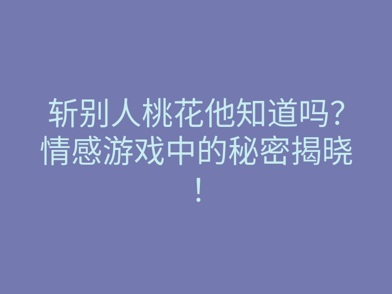 斩别人桃花他知道吗?情感游戏中的秘密揭晓!