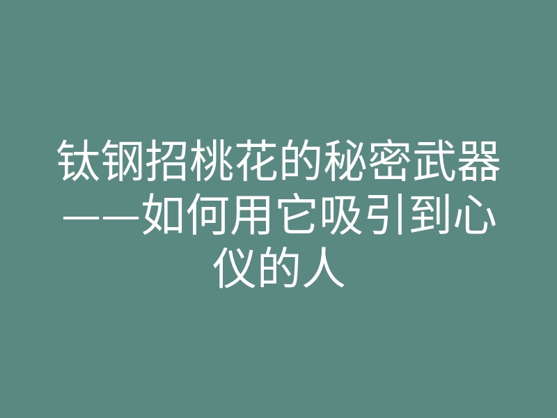 钛钢招桃花的秘密武器——如何用它吸引到心仪的人