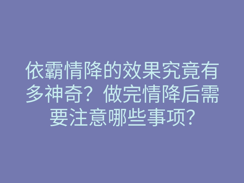 依霸情降的效果究竟有多神奇?做完情降后需要注意哪些事项?
