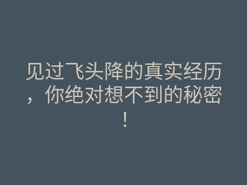 见过飞头降的真实经历,你绝对想不到的秘密!