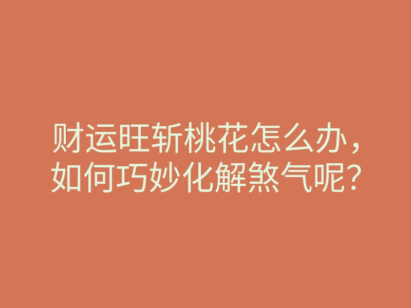 财运旺斩桃花怎么办,如何巧妙化解煞气呢?