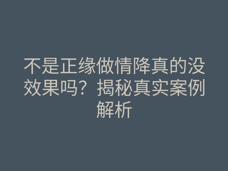 不是正缘做情降真的没效果吗？揭秘真实案例解析