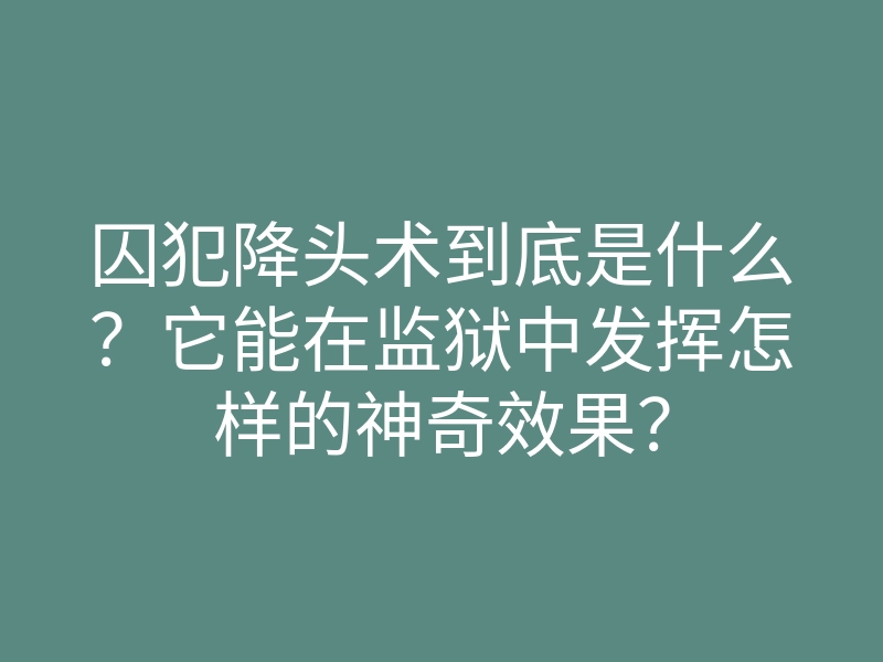 囚犯降头术到底是什么?它能在监狱中发挥怎样的神奇效果?