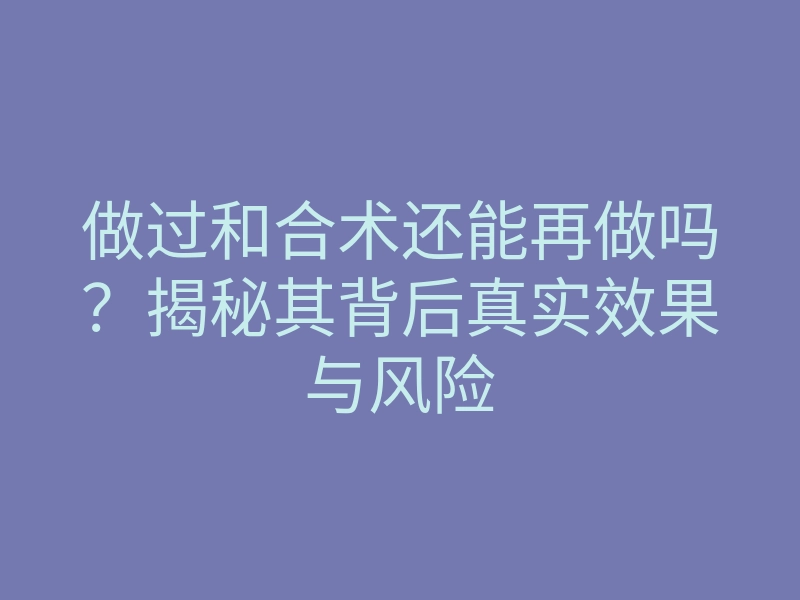 做过和合术还能再做吗?揭秘其背后真实效果与风险