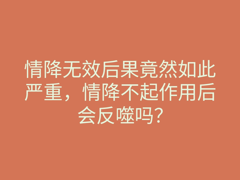 情降无效后果竟然如此严重,情降不起作用后会反噬吗?