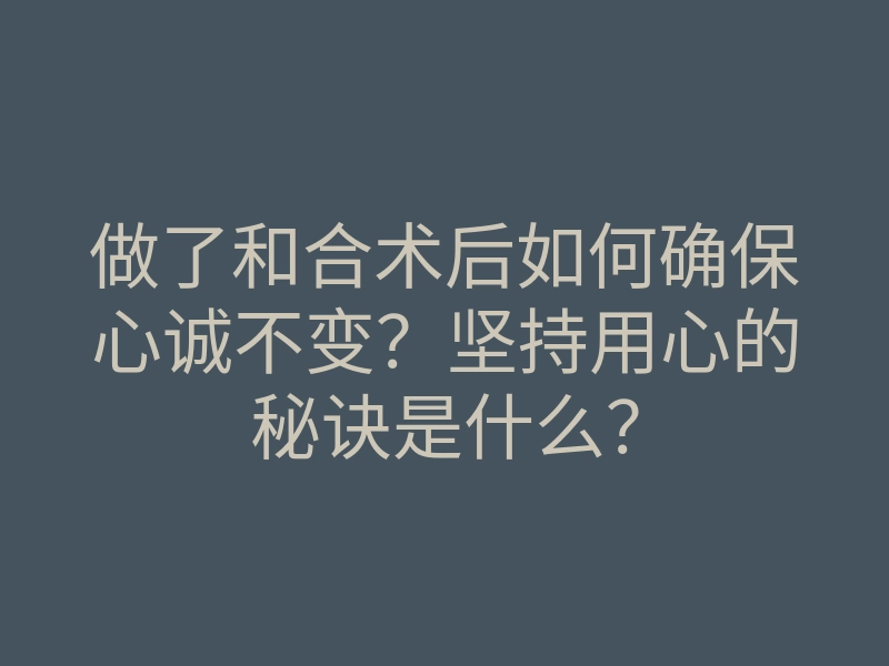 做了和合术后如何确保心诚不变?坚持用心的秘诀是什么?