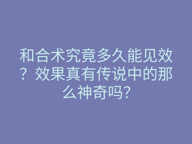 和合术究竟多久能见效?效果真有传说中的那么神奇吗?