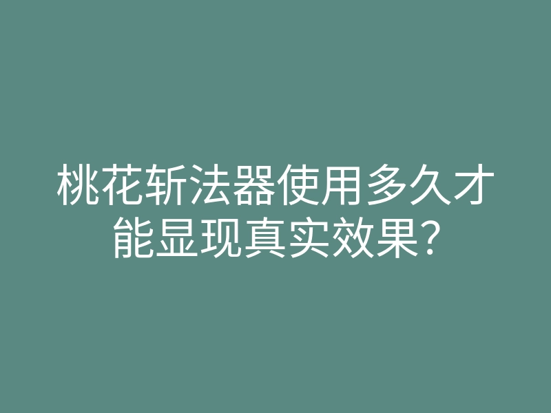桃花斩法器使用多久才能显现真实效果?