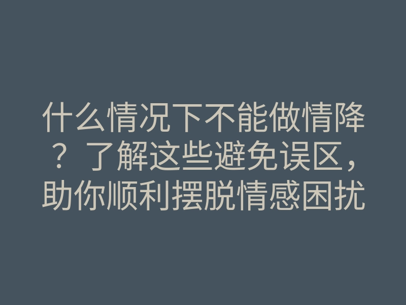 什么情况下不能做情降？了解这些避免误区，助你顺利摆脱情感困扰