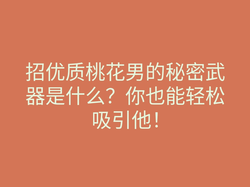 招优质桃花男的秘密武器是什么?你也能轻松吸引他!