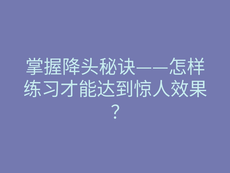 掌握降头秘诀——怎样练习才能达到惊人效果?