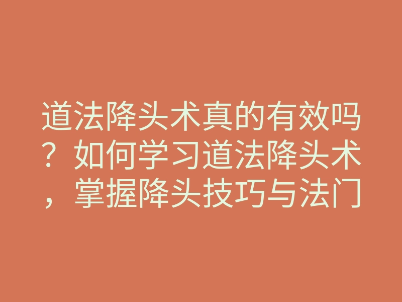 道法降头术真的有效吗?如何学习道法降头术,掌握降头技巧与法门