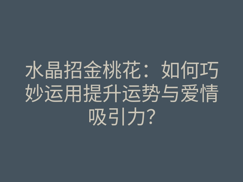 水晶招金桃花:如何巧妙运用提升运势与爱情吸引力?