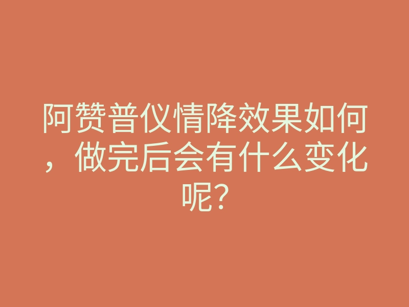 阿赞普仪情降效果如何,做完后会有什么变化呢?