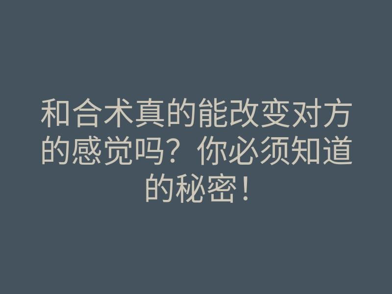 和合术真的能改变对方的感觉吗?你必须知道的秘密!