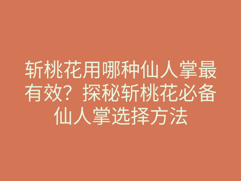 斩桃花用哪种仙人掌最有效？探秘斩桃花必备仙人掌选择方法