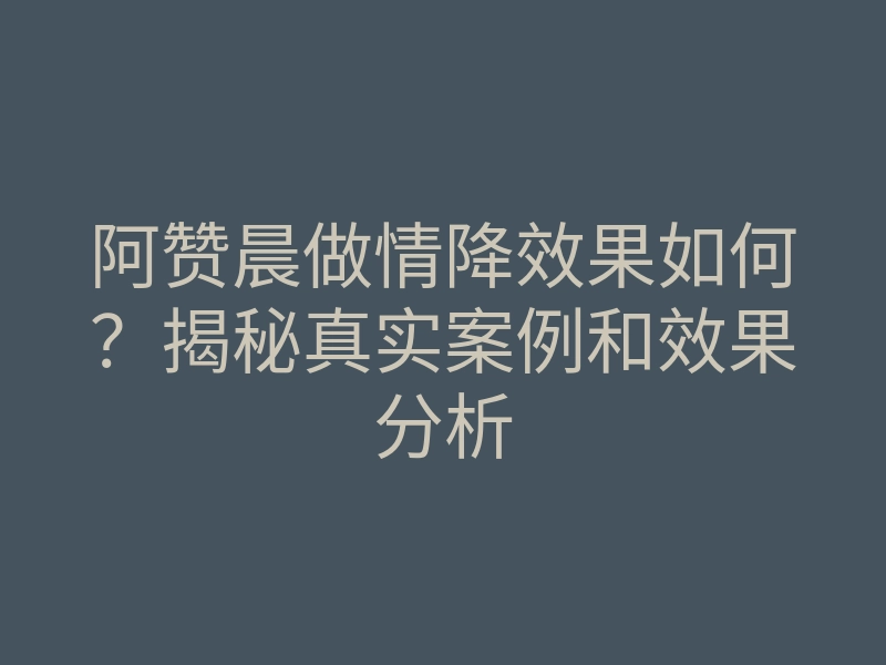 阿赞晨做情降效果如何?揭秘真实案例和效果分析
