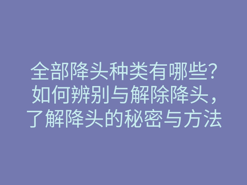 全部降头种类有哪些?如何辨别与解除降头,了解降头的秘密与方法