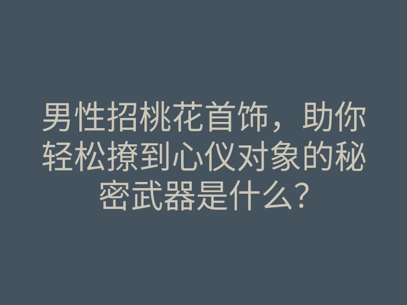 男性招桃花首饰,助你轻松撩到心仪对象的秘密武器是什么?