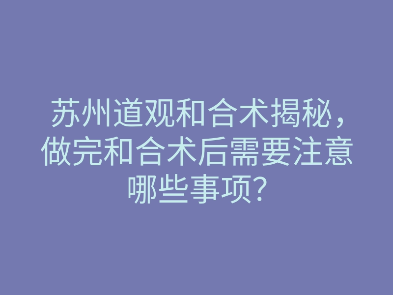 苏州道观和合术揭秘,做完和合术后需要注意哪些事项?