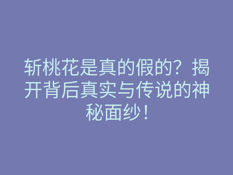 斩桃花是真的假的?揭开背后真实与传说的神秘面纱!