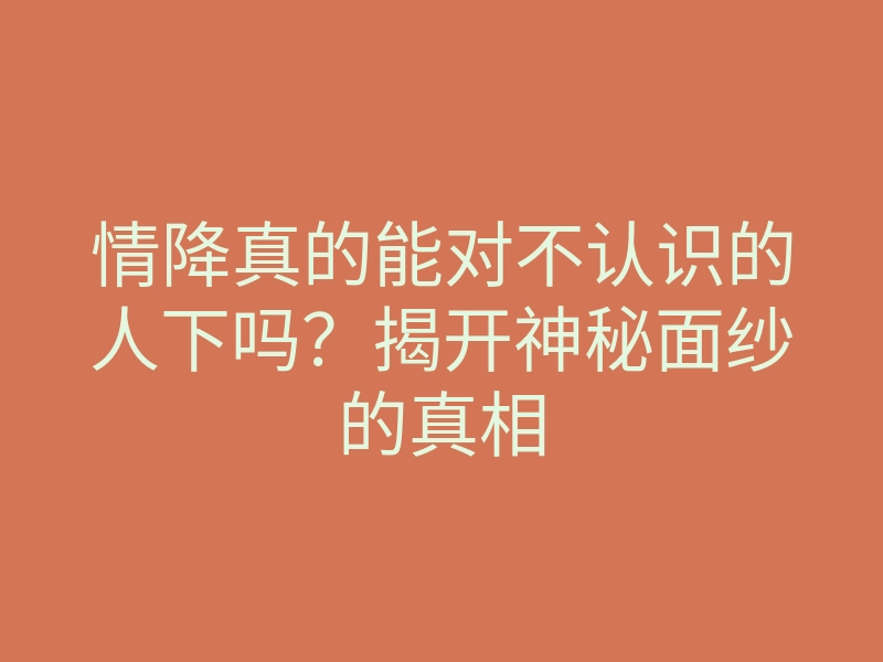 情降真的能对不认识的人下吗?揭开神秘面纱的真相