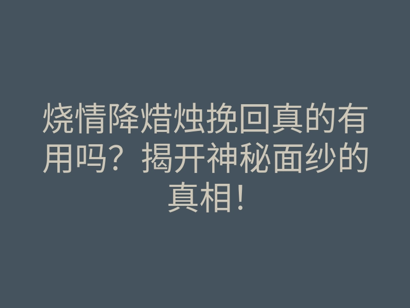 烧情降焟烛挽回真的有用吗?揭开神秘面纱的真相!