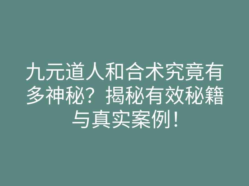 九元道人和合术究竟有多神秘?揭秘有效秘籍与真实案例!