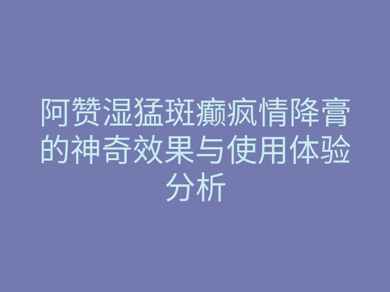 阿赞湿猛斑癫疯情降膏的神奇效果与使用体验分析