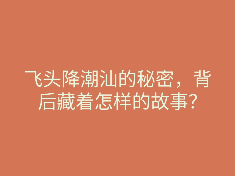 飞头降潮汕的秘密,背后藏着怎样的故事?