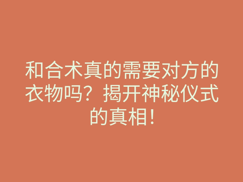 和合术真的需要对方的衣物吗?揭开神秘仪式的真相!