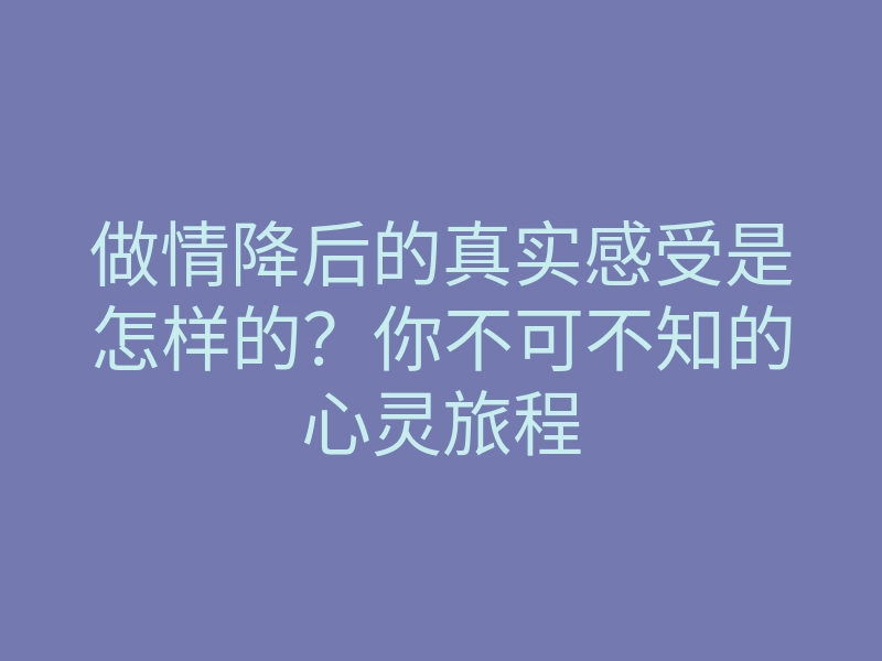 做情降后的真实感受是怎样的?你不可不知的心灵旅程