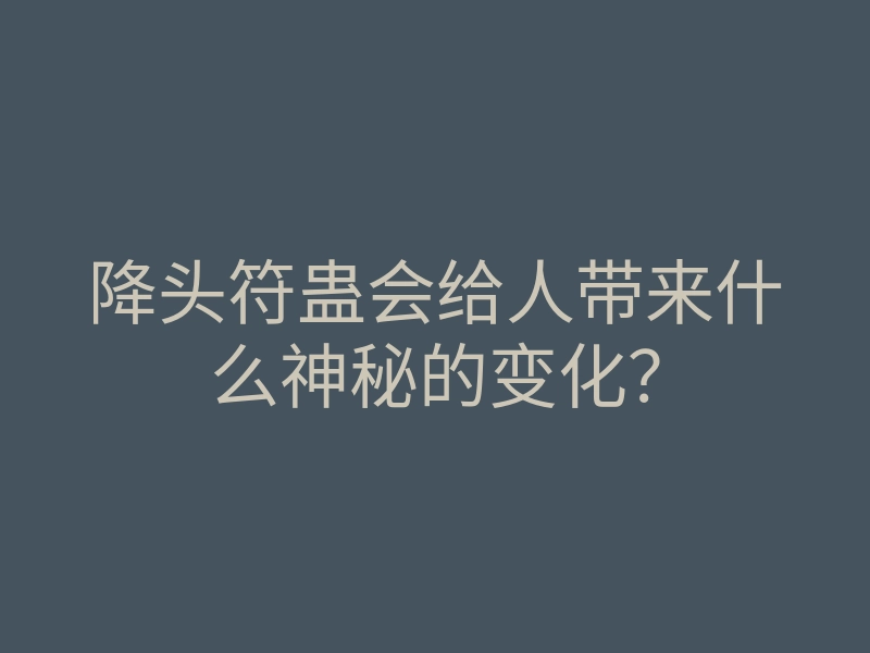 降头符蛊会给人带来什么神秘的变化?
