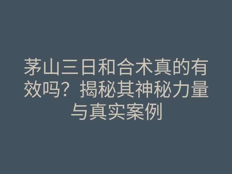 茅山三日和合术真的有效吗?揭秘其神秘力量与真实案例