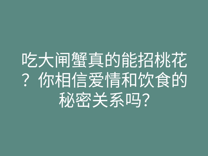 吃大闸蟹真的能招桃花？你相信爱情和饮食的秘密关系吗？