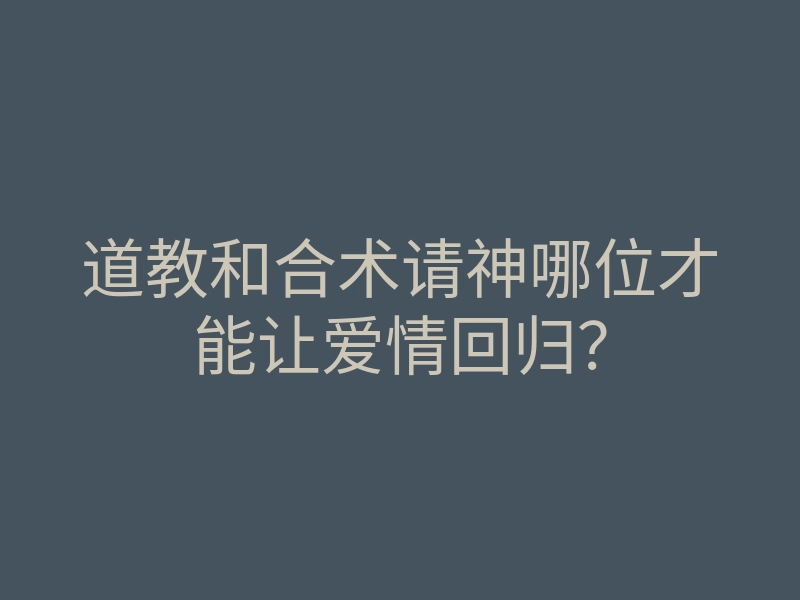 道教和合术请神哪位才能让爱情回归？
