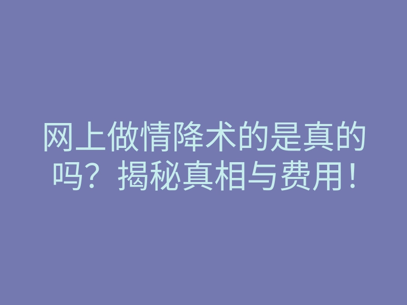 网上做情降术的是真的吗?揭秘真相与费用!