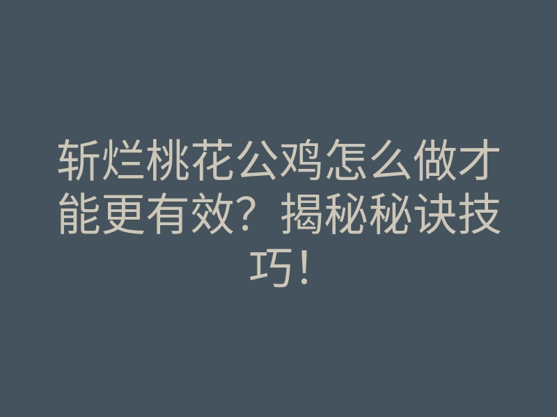 斩烂桃花公鸡怎么做才能更有效?揭秘秘诀技巧!