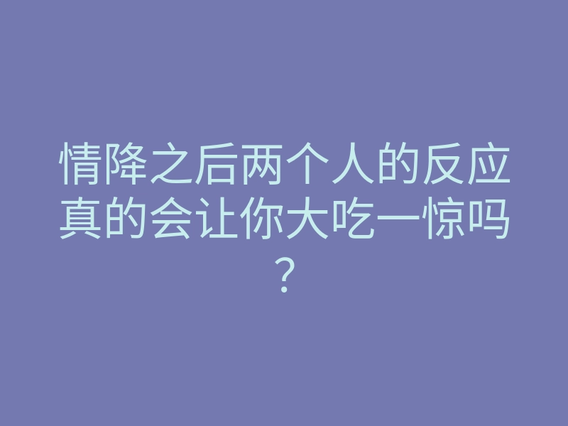 情降之后两个人的反应真的会让你大吃一惊吗?