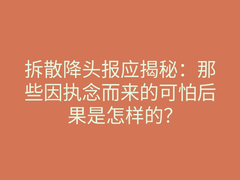 拆散降头报应揭秘:那些因执念而来的可怕后果是怎样的?