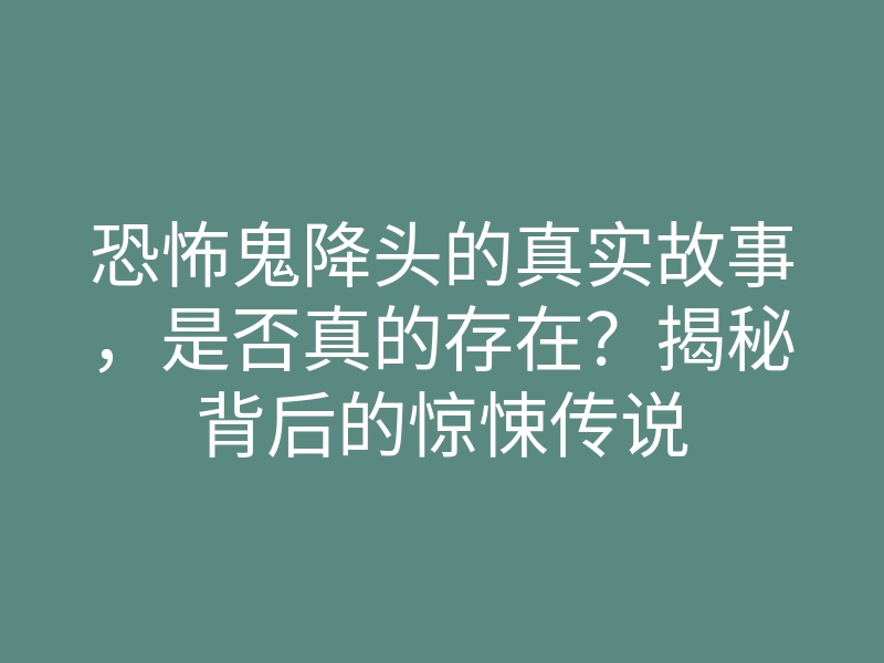 恐怖鬼降头的真实故事,是否真的存在?揭秘背后的惊悚传说