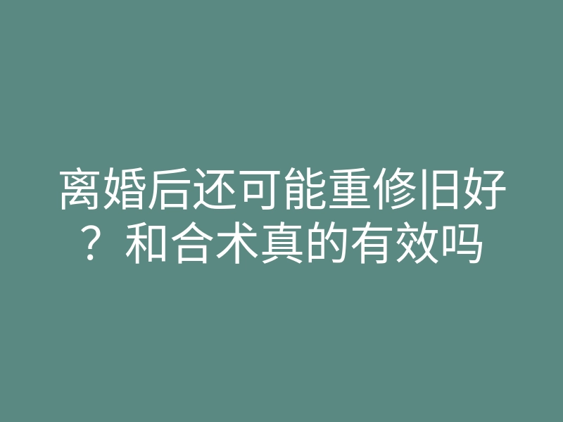离婚后还可能重修旧好?和合术真的有效吗