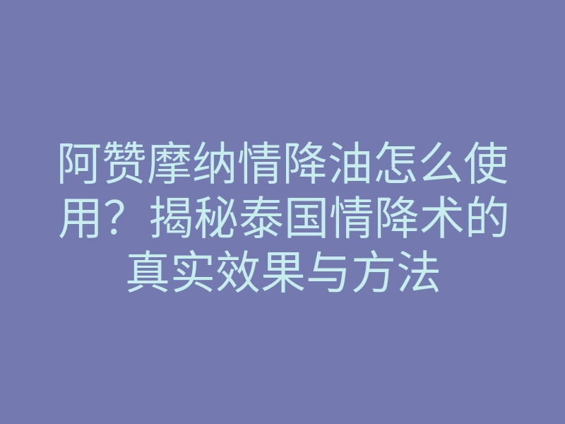 阿赞摩纳情降油怎么使用?揭秘泰国情降术的真实效果与方法