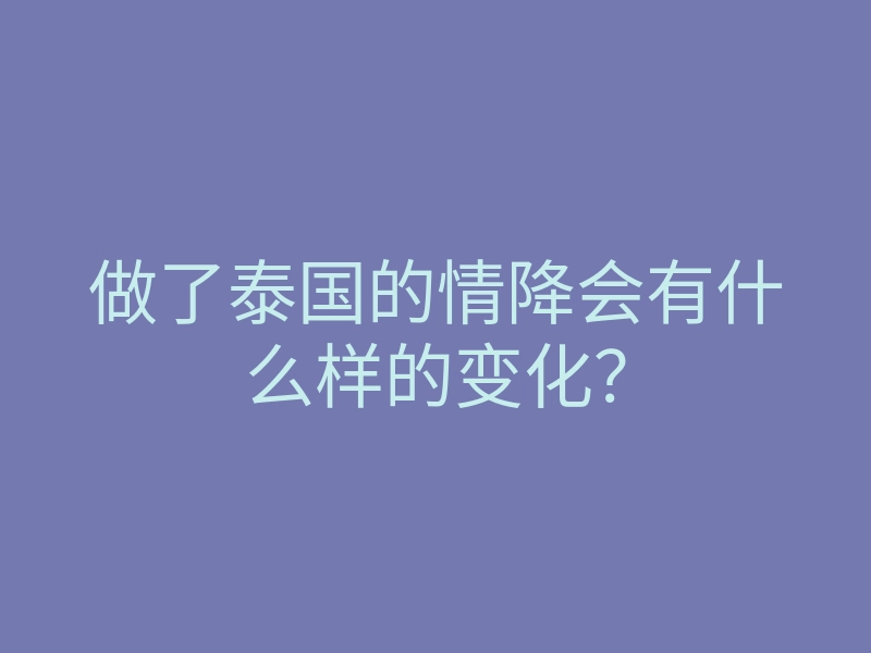做了泰国的情降会有什么样的变化?
