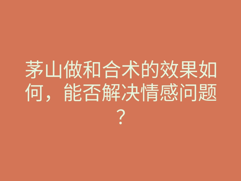茅山做和合术的效果如何,能否解决情感问题?