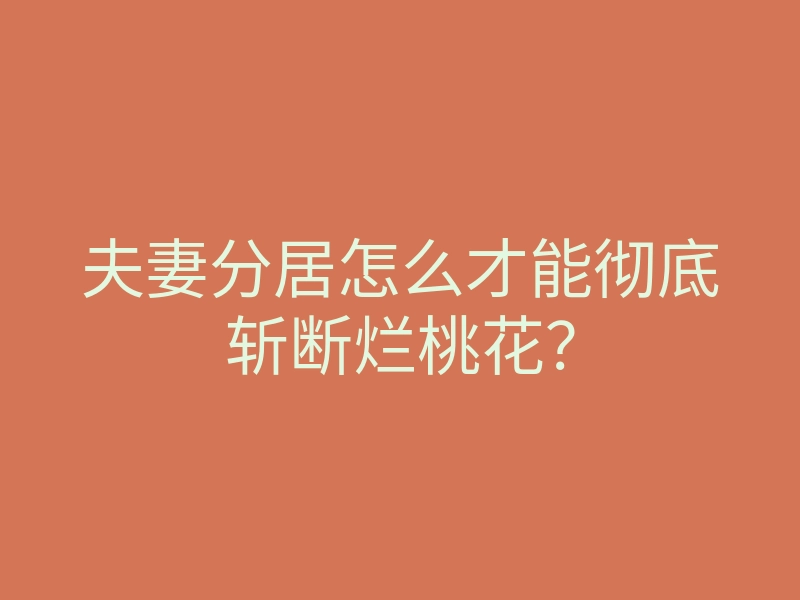 夫妻分居怎么才能彻底斩断烂桃花？