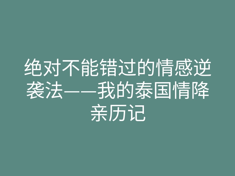 绝对不能错过的情感逆袭法——我的泰国情降亲历记